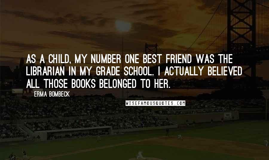 Erma Bombeck Quotes: As a child, my number one best friend was the librarian in my grade school. I actually believed all those books belonged to her.