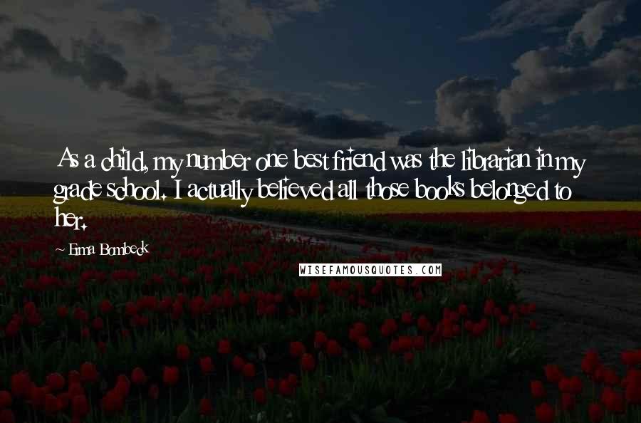 Erma Bombeck Quotes: As a child, my number one best friend was the librarian in my grade school. I actually believed all those books belonged to her.
