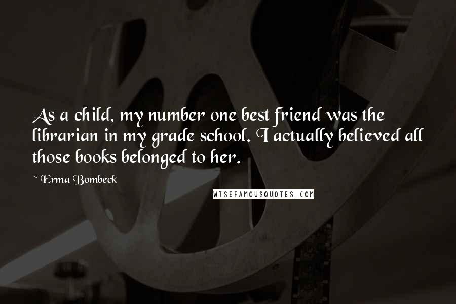 Erma Bombeck Quotes: As a child, my number one best friend was the librarian in my grade school. I actually believed all those books belonged to her.