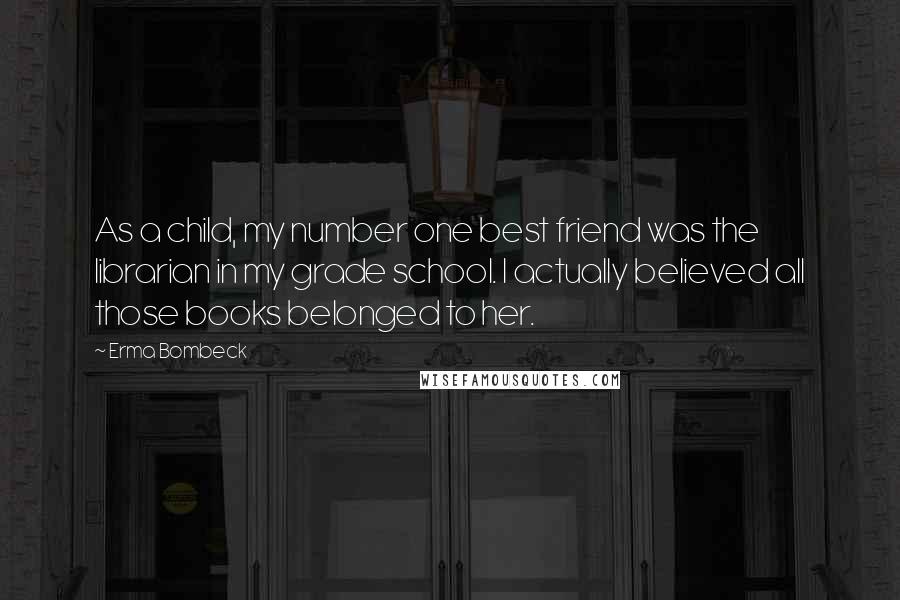 Erma Bombeck Quotes: As a child, my number one best friend was the librarian in my grade school. I actually believed all those books belonged to her.