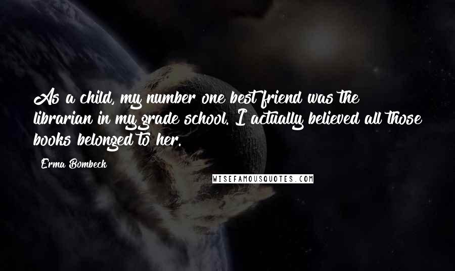 Erma Bombeck Quotes: As a child, my number one best friend was the librarian in my grade school. I actually believed all those books belonged to her.