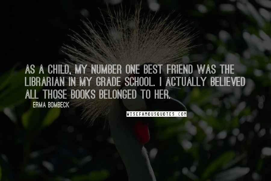 Erma Bombeck Quotes: As a child, my number one best friend was the librarian in my grade school. I actually believed all those books belonged to her.