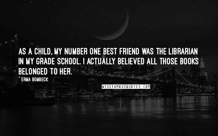 Erma Bombeck Quotes: As a child, my number one best friend was the librarian in my grade school. I actually believed all those books belonged to her.
