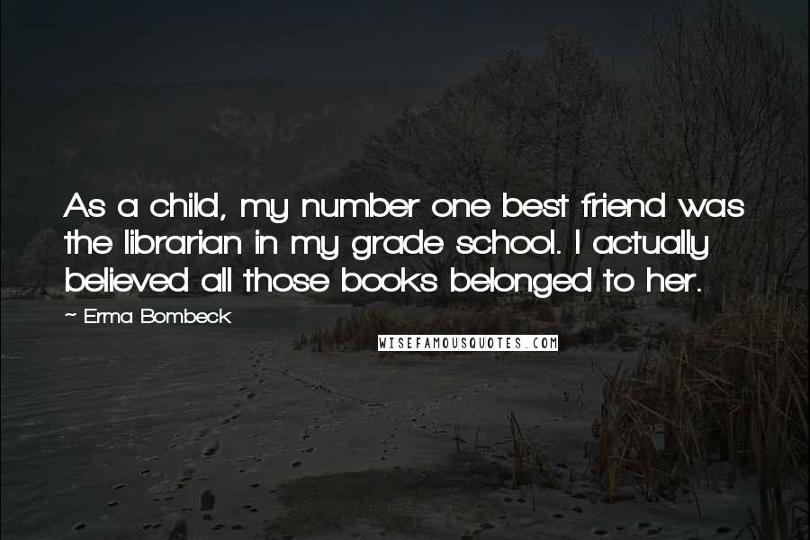 Erma Bombeck Quotes: As a child, my number one best friend was the librarian in my grade school. I actually believed all those books belonged to her.