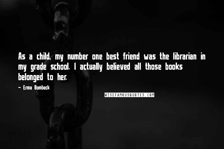 Erma Bombeck Quotes: As a child, my number one best friend was the librarian in my grade school. I actually believed all those books belonged to her.