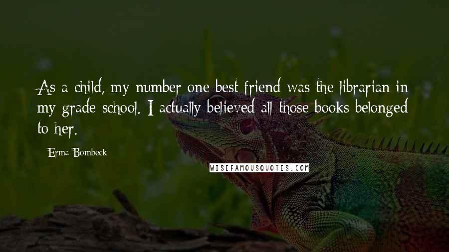 Erma Bombeck Quotes: As a child, my number one best friend was the librarian in my grade school. I actually believed all those books belonged to her.