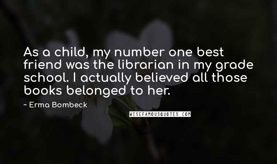 Erma Bombeck Quotes: As a child, my number one best friend was the librarian in my grade school. I actually believed all those books belonged to her.