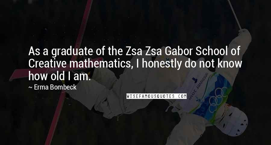 Erma Bombeck Quotes: As a graduate of the Zsa Zsa Gabor School of Creative mathematics, I honestly do not know how old I am.