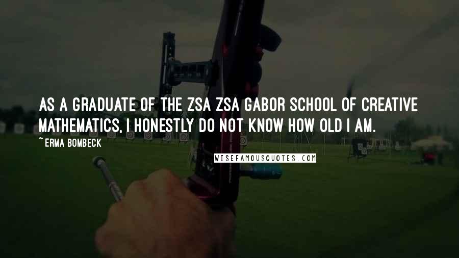 Erma Bombeck Quotes: As a graduate of the Zsa Zsa Gabor School of Creative mathematics, I honestly do not know how old I am.