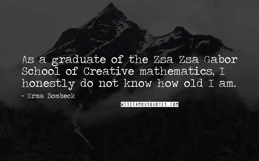 Erma Bombeck Quotes: As a graduate of the Zsa Zsa Gabor School of Creative mathematics, I honestly do not know how old I am.