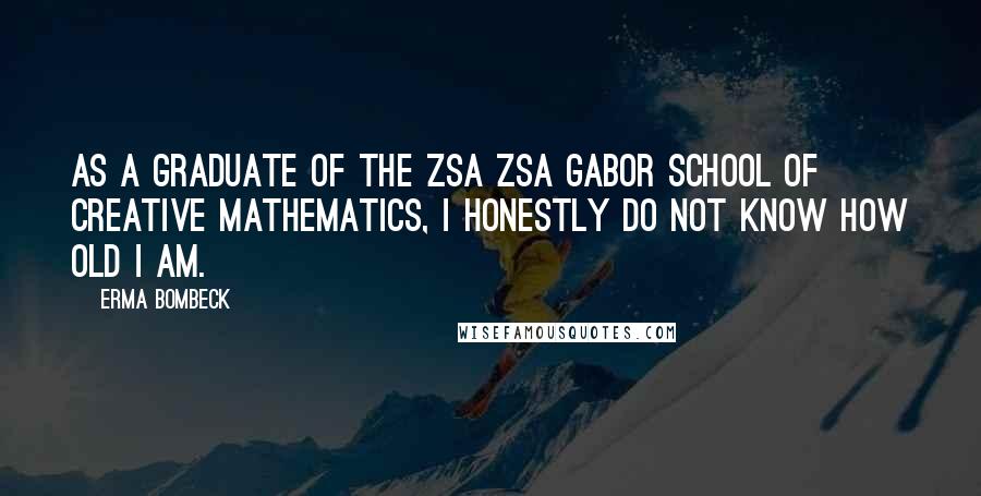Erma Bombeck Quotes: As a graduate of the Zsa Zsa Gabor School of Creative mathematics, I honestly do not know how old I am.