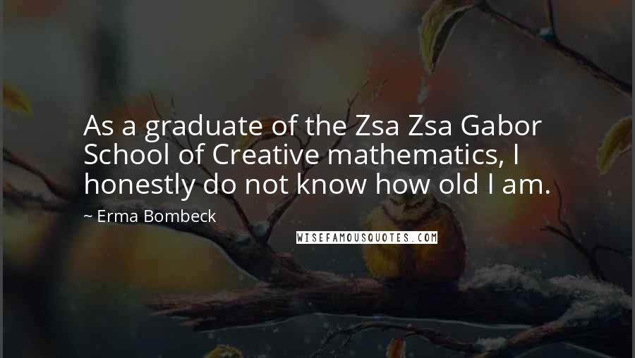 Erma Bombeck Quotes: As a graduate of the Zsa Zsa Gabor School of Creative mathematics, I honestly do not know how old I am.