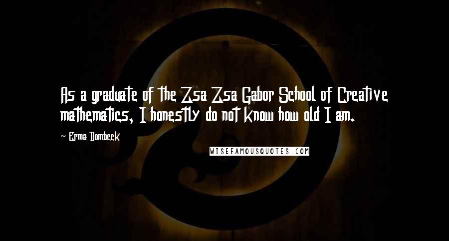 Erma Bombeck Quotes: As a graduate of the Zsa Zsa Gabor School of Creative mathematics, I honestly do not know how old I am.
