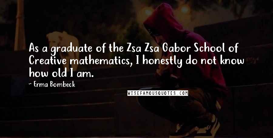 Erma Bombeck Quotes: As a graduate of the Zsa Zsa Gabor School of Creative mathematics, I honestly do not know how old I am.