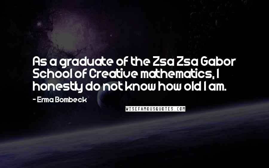 Erma Bombeck Quotes: As a graduate of the Zsa Zsa Gabor School of Creative mathematics, I honestly do not know how old I am.