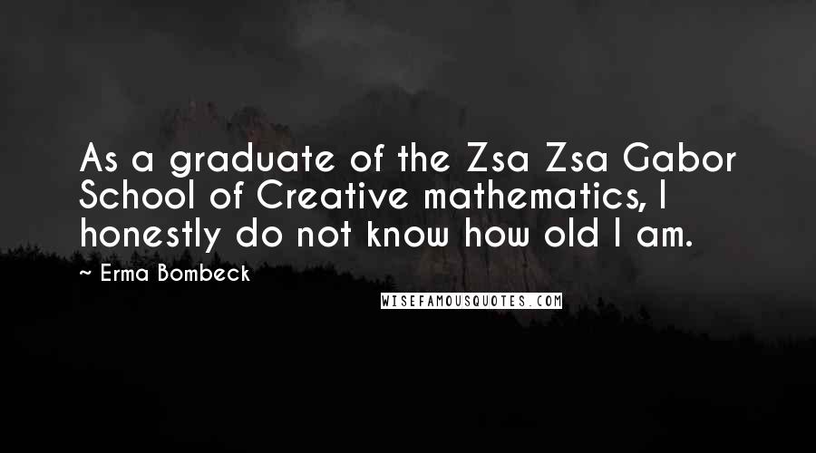 Erma Bombeck Quotes: As a graduate of the Zsa Zsa Gabor School of Creative mathematics, I honestly do not know how old I am.