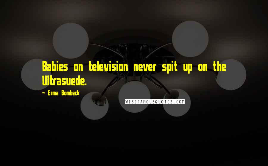 Erma Bombeck Quotes: Babies on television never spit up on the Ultrasuede.