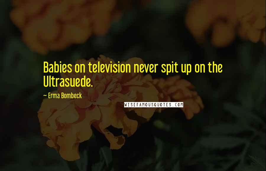 Erma Bombeck Quotes: Babies on television never spit up on the Ultrasuede.