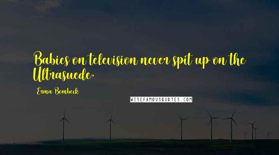 Erma Bombeck Quotes: Babies on television never spit up on the Ultrasuede.