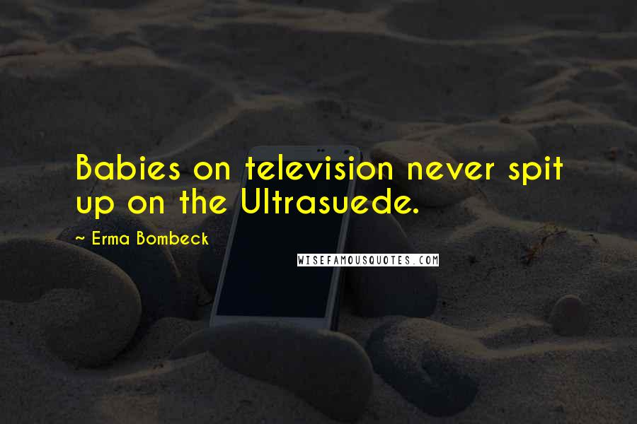 Erma Bombeck Quotes: Babies on television never spit up on the Ultrasuede.