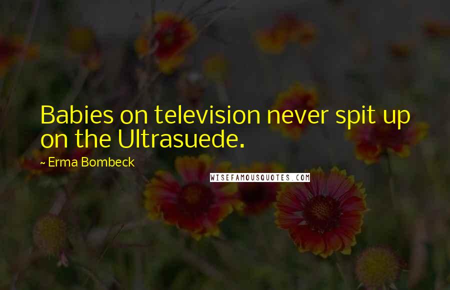 Erma Bombeck Quotes: Babies on television never spit up on the Ultrasuede.