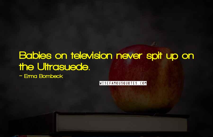 Erma Bombeck Quotes: Babies on television never spit up on the Ultrasuede.