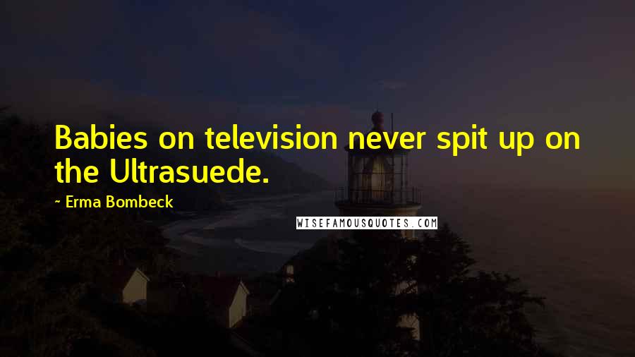 Erma Bombeck Quotes: Babies on television never spit up on the Ultrasuede.