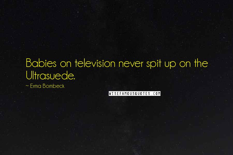 Erma Bombeck Quotes: Babies on television never spit up on the Ultrasuede.