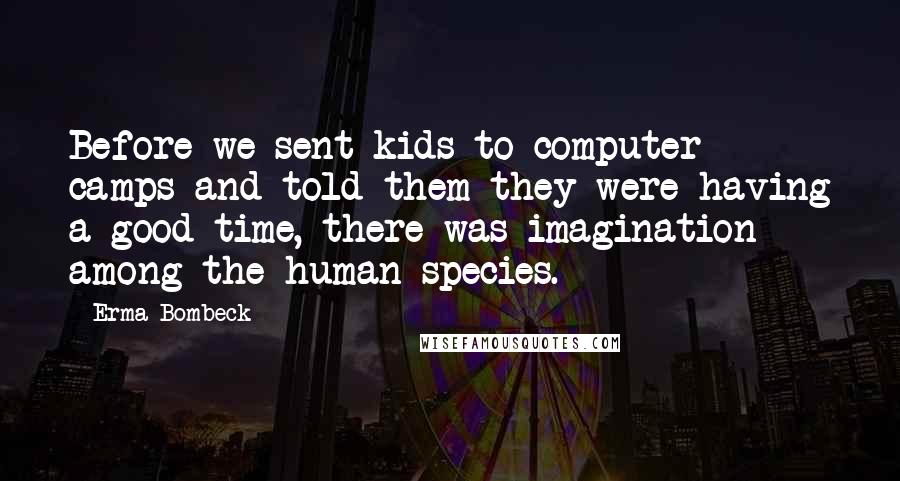 Erma Bombeck Quotes: Before we sent kids to computer camps and told them they were having a good time, there was imagination among the human species.