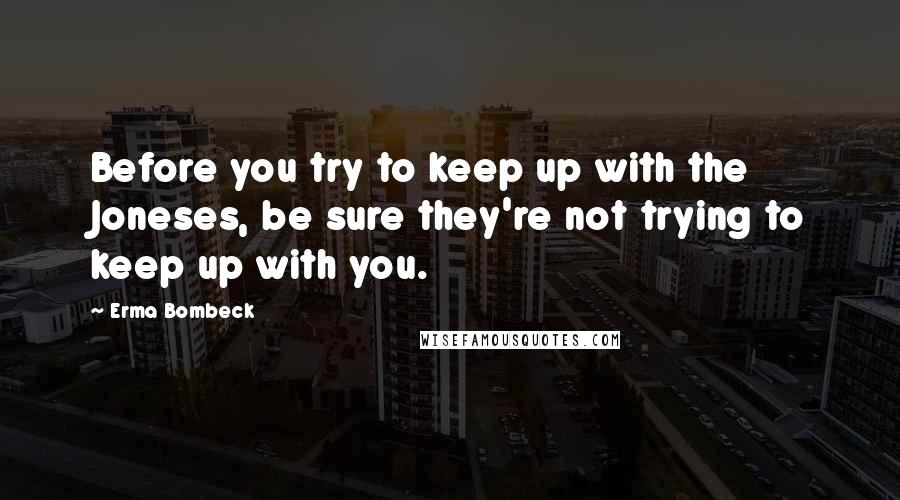 Erma Bombeck Quotes: Before you try to keep up with the Joneses, be sure they're not trying to keep up with you.