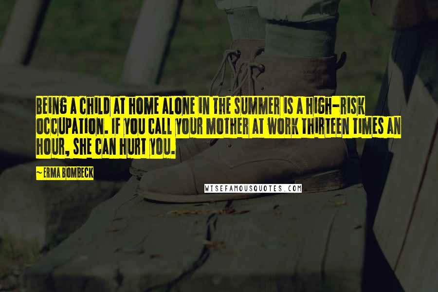 Erma Bombeck Quotes: Being a child at home alone in the summer is a high-risk occupation. If you call your mother at work thirteen times an hour, she can hurt you.