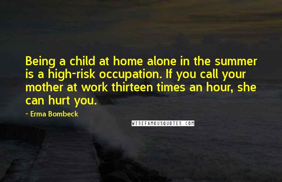 Erma Bombeck Quotes: Being a child at home alone in the summer is a high-risk occupation. If you call your mother at work thirteen times an hour, she can hurt you.