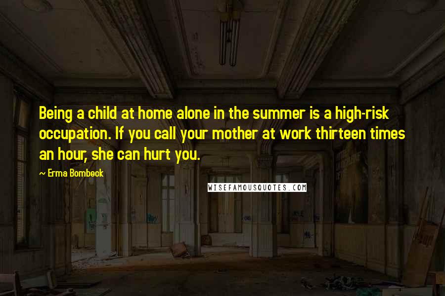 Erma Bombeck Quotes: Being a child at home alone in the summer is a high-risk occupation. If you call your mother at work thirteen times an hour, she can hurt you.