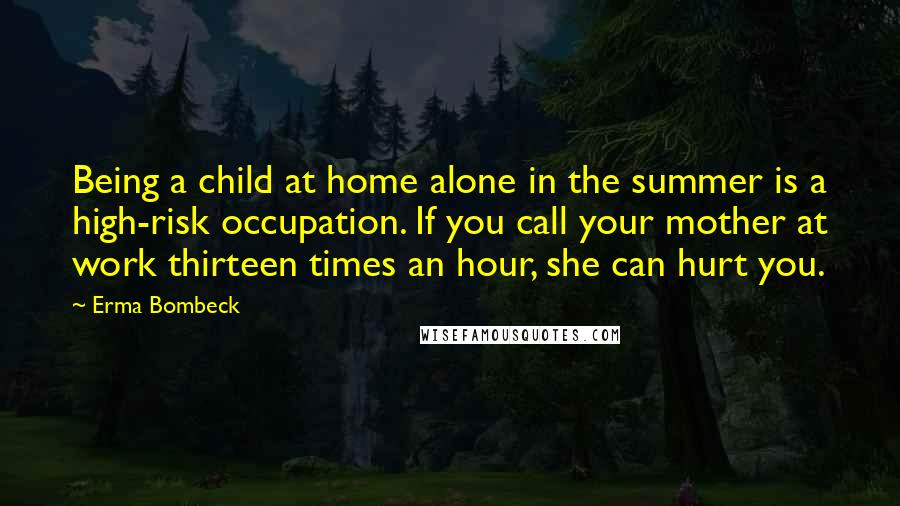 Erma Bombeck Quotes: Being a child at home alone in the summer is a high-risk occupation. If you call your mother at work thirteen times an hour, she can hurt you.