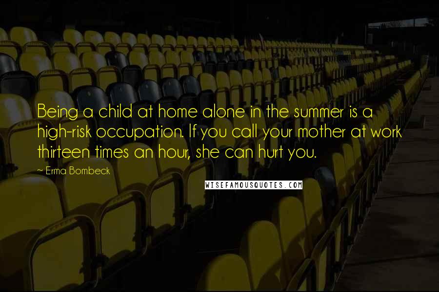 Erma Bombeck Quotes: Being a child at home alone in the summer is a high-risk occupation. If you call your mother at work thirteen times an hour, she can hurt you.
