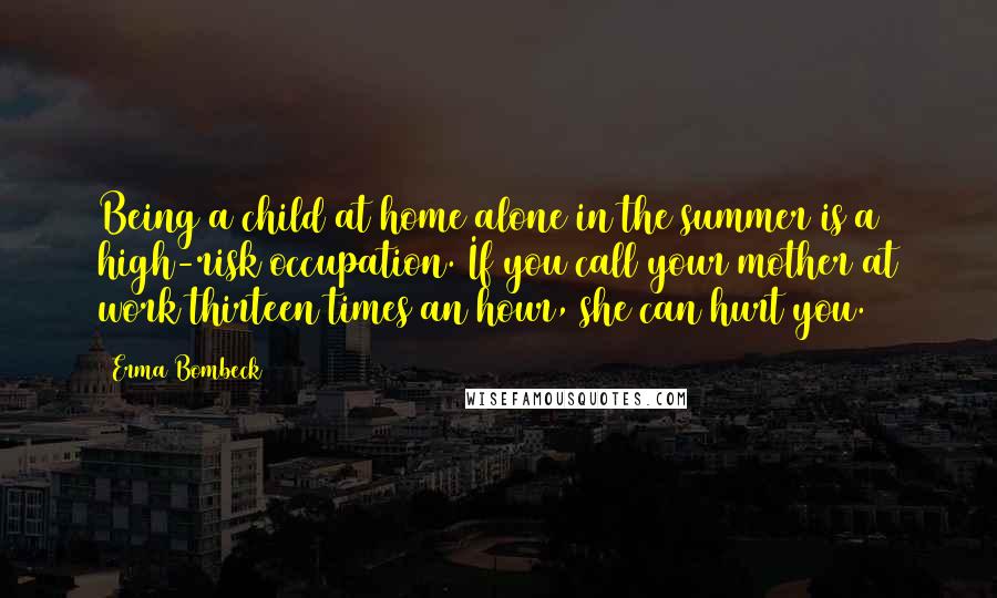 Erma Bombeck Quotes: Being a child at home alone in the summer is a high-risk occupation. If you call your mother at work thirteen times an hour, she can hurt you.