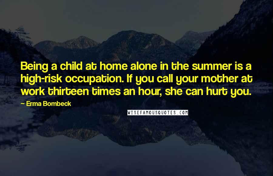 Erma Bombeck Quotes: Being a child at home alone in the summer is a high-risk occupation. If you call your mother at work thirteen times an hour, she can hurt you.