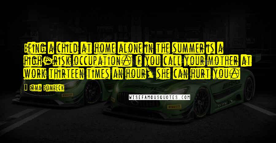 Erma Bombeck Quotes: Being a child at home alone in the summer is a high-risk occupation. If you call your mother at work thirteen times an hour, she can hurt you.