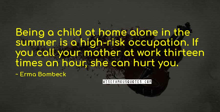 Erma Bombeck Quotes: Being a child at home alone in the summer is a high-risk occupation. If you call your mother at work thirteen times an hour, she can hurt you.