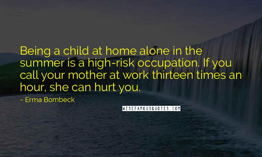 Erma Bombeck Quotes: Being a child at home alone in the summer is a high-risk occupation. If you call your mother at work thirteen times an hour, she can hurt you.