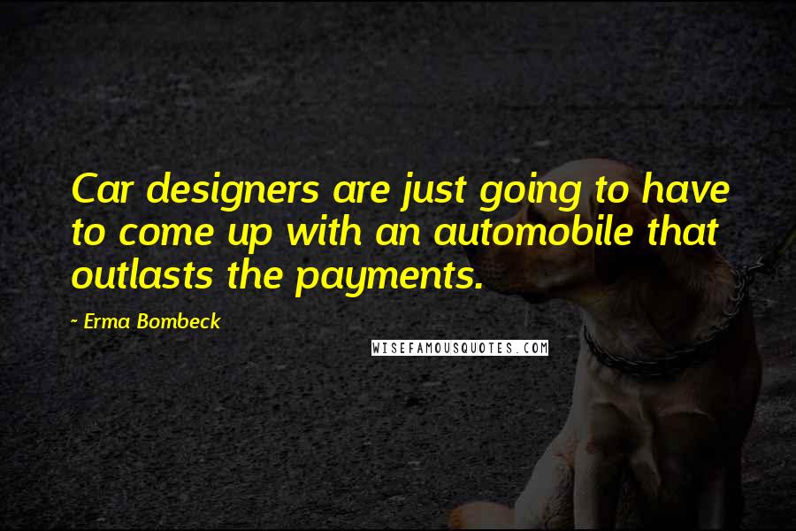 Erma Bombeck Quotes: Car designers are just going to have to come up with an automobile that outlasts the payments.