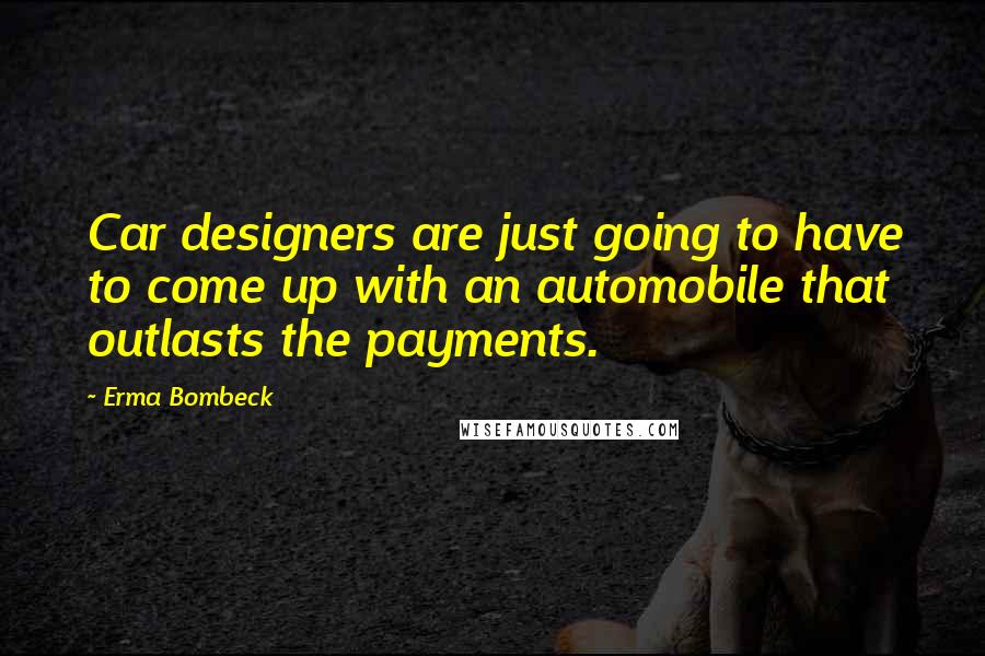 Erma Bombeck Quotes: Car designers are just going to have to come up with an automobile that outlasts the payments.