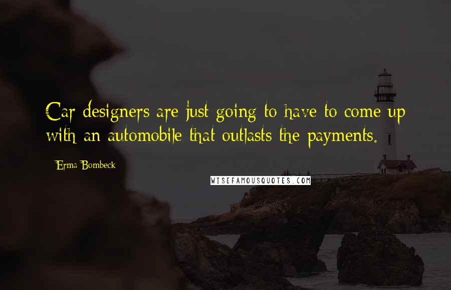 Erma Bombeck Quotes: Car designers are just going to have to come up with an automobile that outlasts the payments.