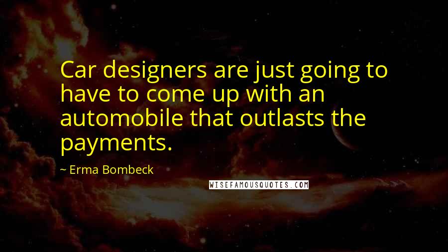 Erma Bombeck Quotes: Car designers are just going to have to come up with an automobile that outlasts the payments.