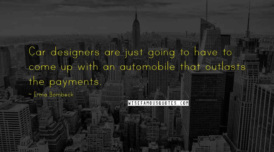 Erma Bombeck Quotes: Car designers are just going to have to come up with an automobile that outlasts the payments.