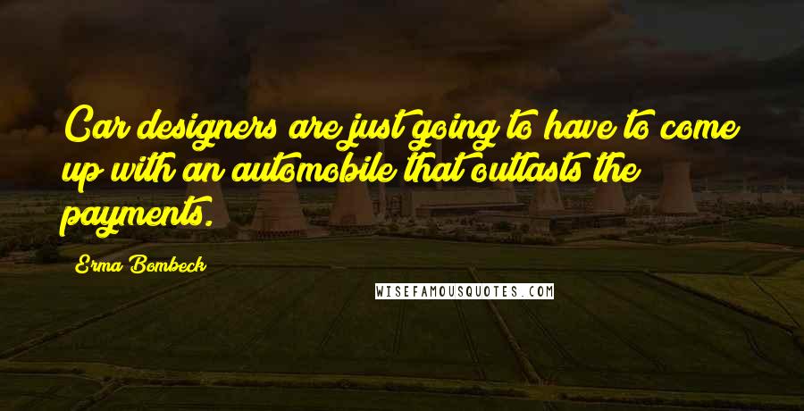 Erma Bombeck Quotes: Car designers are just going to have to come up with an automobile that outlasts the payments.