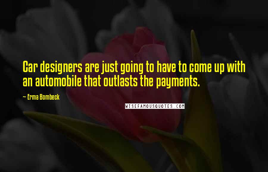 Erma Bombeck Quotes: Car designers are just going to have to come up with an automobile that outlasts the payments.