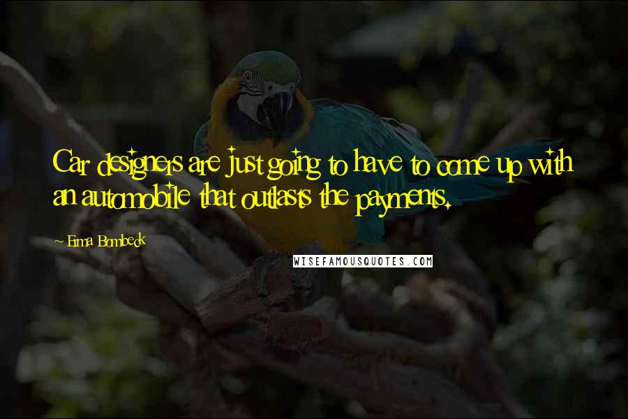 Erma Bombeck Quotes: Car designers are just going to have to come up with an automobile that outlasts the payments.