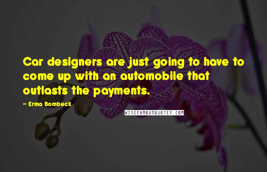 Erma Bombeck Quotes: Car designers are just going to have to come up with an automobile that outlasts the payments.