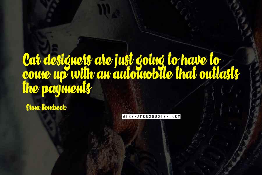 Erma Bombeck Quotes: Car designers are just going to have to come up with an automobile that outlasts the payments.